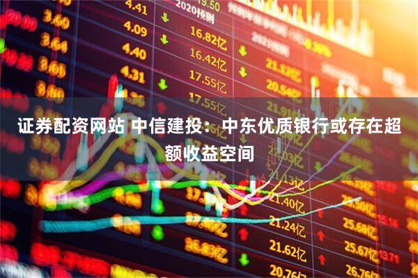 证券配资网站 中信建投：中东优质银行或存在超额收益空间