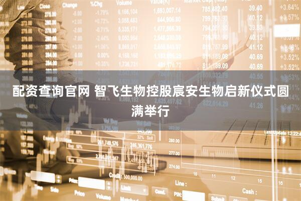 配资查询官网 智飞生物控股宸安生物启新仪式圆满举行
