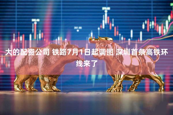 大的配资公司 铁路7月1日起调图 深圳首条高铁环线来了