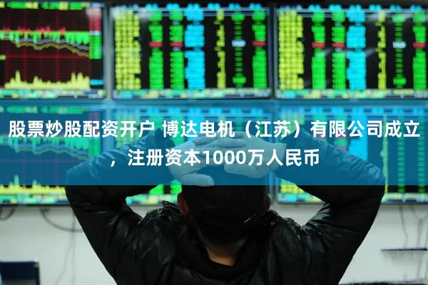 股票炒股配资开户 博达电机（江苏）有限公司成立，注册资本1000万人民币