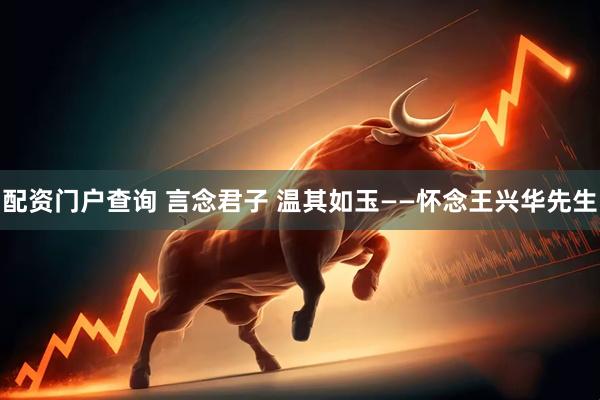 配资门户查询 言念君子 温其如玉——怀念王兴华先生