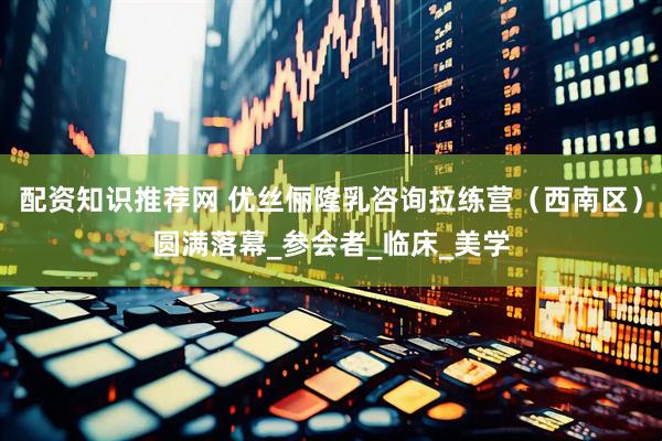 配资知识推荐网 优丝俪隆乳咨询拉练营（西南区）圆满落幕_参会者_临床_美学
