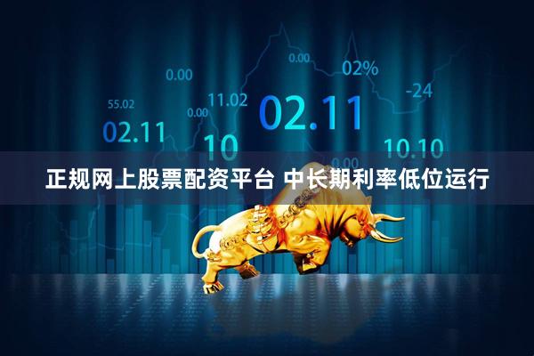 正规网上股票配资平台 中长期利率低位运行