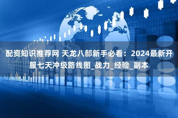 配资知识推荐网 天龙八部新手必看：2024最新开服七天冲级路线图_战力_经验_副本