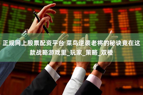 正规网上股票配资平台 菜鸟逆袭老将的秘诀竟在这款战略游戏里_玩家_策略_双橙