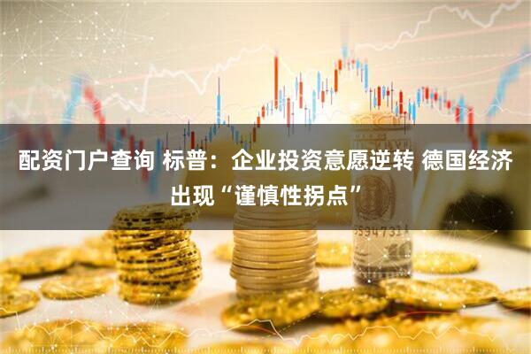 配资门户查询 标普：企业投资意愿逆转 德国经济出现“谨慎性拐点”