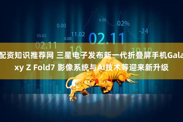 配资知识推荐网 三星电子发布新一代折叠屏手机Galaxy Z Fold7 影像系统与AI技术等迎来新升级