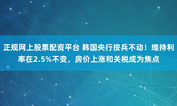 正规网上股票配资平台 韩国央行按兵不动！维持利率在2.5%不变，房价上涨和关税成为焦点