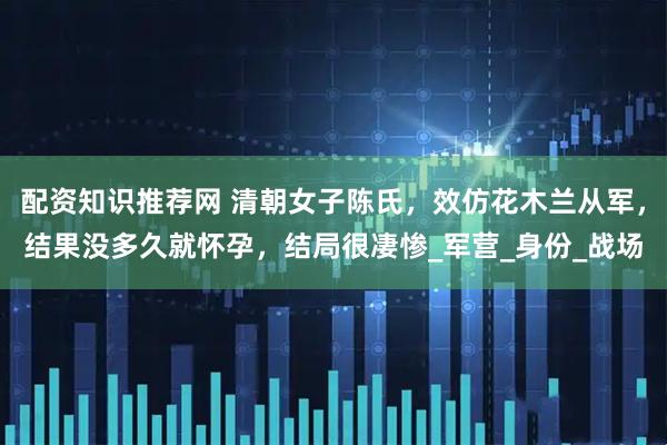 配资知识推荐网 清朝女子陈氏，效仿花木兰从军，结果没多久就怀孕，结局很凄惨_军营_身份_战场