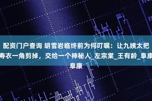 配资门户查询 胡雪岩临终前为何叮嘱：让九姨太把寿衣一角剪掉，交给一个神秘人_左宗棠_王有龄_阜康