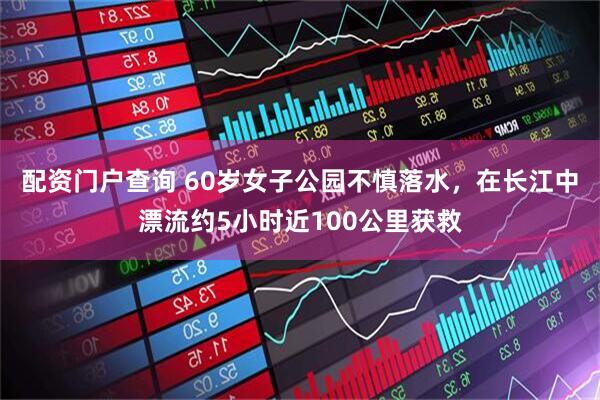 配资门户查询 60岁女子公园不慎落水，在长江中漂流约5小时近100公里获救
