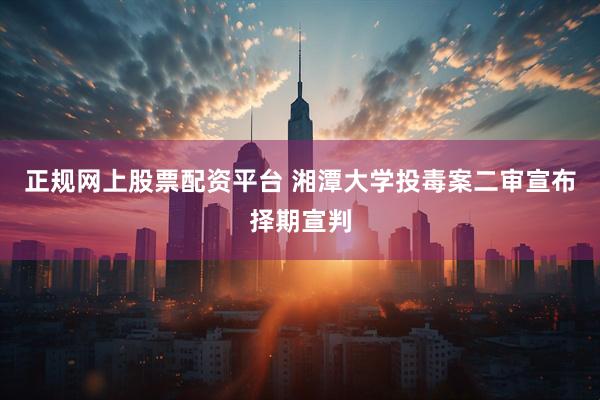 正规网上股票配资平台 湘潭大学投毒案二审宣布择期宣判
