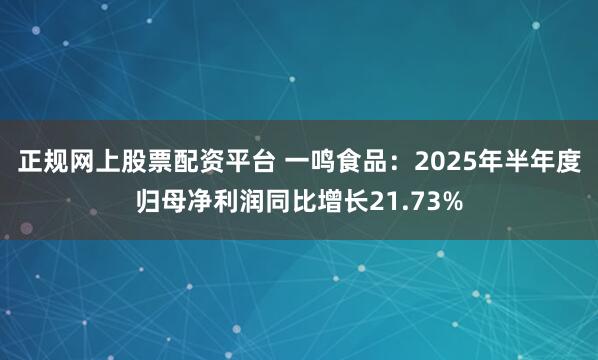 正规网上股票配资平台 一鸣食品：2025年半年度归母净利润同比增长21.73%