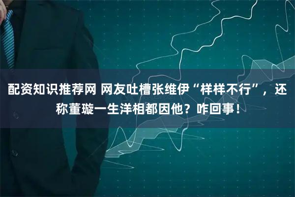 配资知识推荐网 网友吐槽张维伊“样样不行”，还称董璇一生洋相都因他？咋回事！