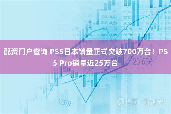 配资门户查询 PS5日本销量正式突破700万台！PS5 Pro销量近25万台