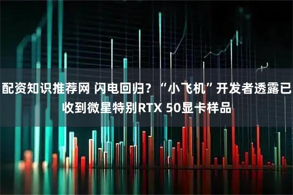 配资知识推荐网 闪电回归？“小飞机”开发者透露已收到微星特别RTX 50显卡样品
