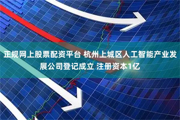 正规网上股票配资平台 杭州上城区人工智能产业发展公司登记成立 注册资本1亿