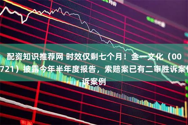 配资知识推荐网 时效仅剩七个月！金一文化（002721）披露今年半年度报告，索赔案已有二审胜诉案例