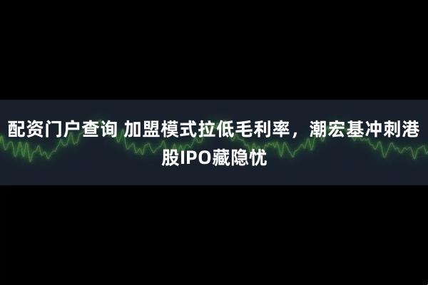 配资门户查询 加盟模式拉低毛利率，潮宏基冲刺港股IPO藏隐忧