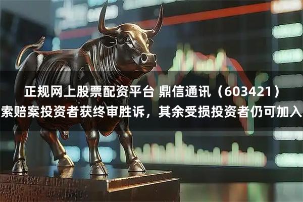 正规网上股票配资平台 鼎信通讯（603421）索赔案投资者获终审胜诉，其余受损投资者仍可加入