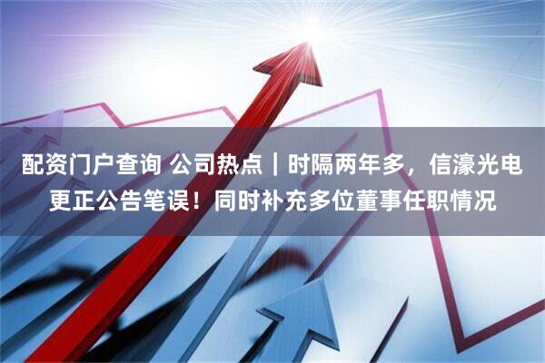 配资门户查询 公司热点｜时隔两年多，信濠光电更正公告笔误！同时补充多位董事任职情况