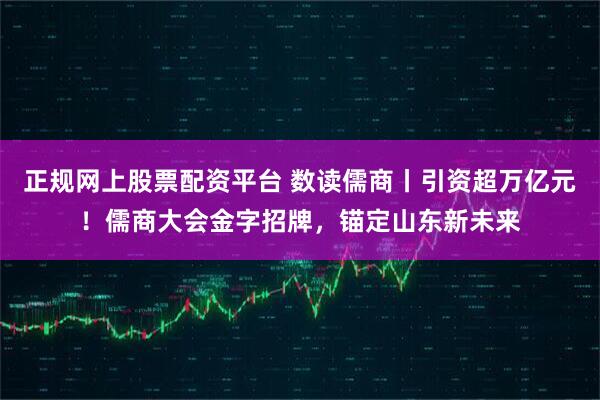 正规网上股票配资平台 数读儒商丨引资超万亿元！儒商大会金字招牌，锚定山东新未来