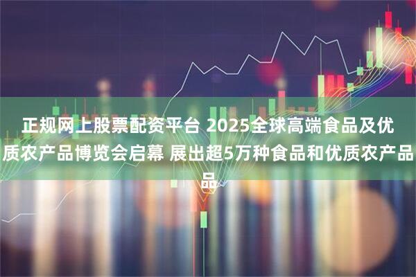 正规网上股票配资平台 2025全球高端食品及优质农产品博览会启幕 展出超5万种食品和优质农产品