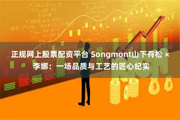 正规网上股票配资平台 Songmont山下有松 × 李娜：一场品质与工艺的匠心纪实