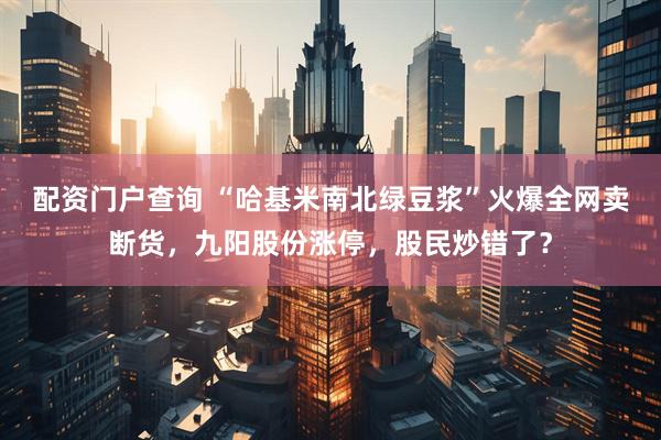 配资门户查询 “哈基米南北绿豆浆”火爆全网卖断货，九阳股份涨停，股民炒错了？