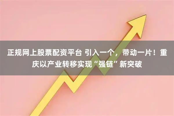 正规网上股票配资平台 引入一个，带动一片！重庆以产业转移实现“强链”新突破