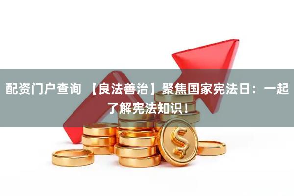 配资门户查询 【良法善治】聚焦国家宪法日：一起了解宪法知识！