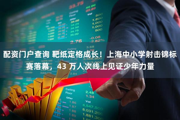 配资门户查询 靶纸定格成长！上海中小学射击锦标赛落幕，43 万人次线上见证少年力量