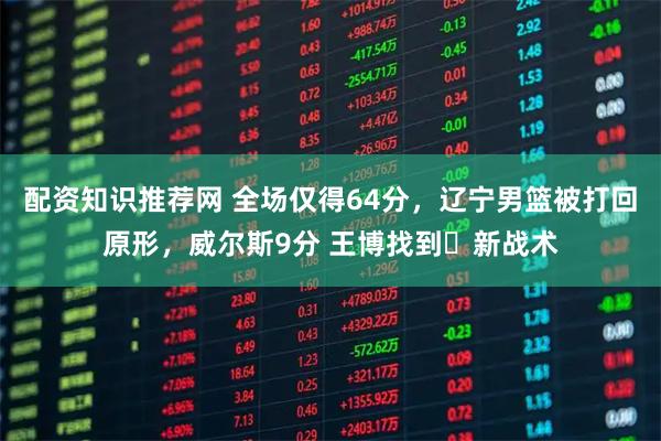 配资知识推荐网 全场仅得64分，辽宁男篮被打回原形，威尔斯9分 王博找到️新战术