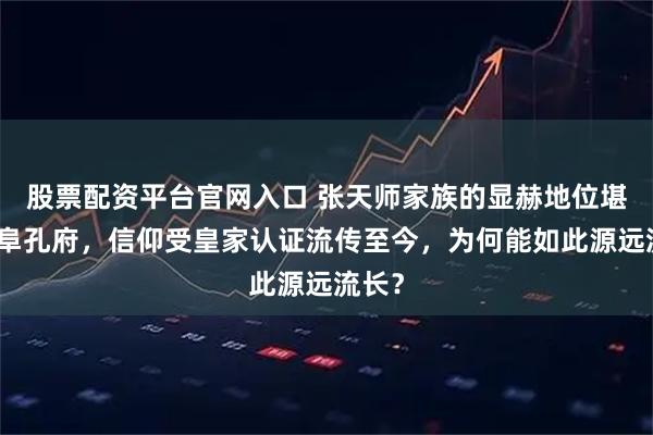 股票配资平台官网入口 张天师家族的显赫地位堪比曲阜孔府，信仰受皇家认证流传至今，为何能如此源远流长？