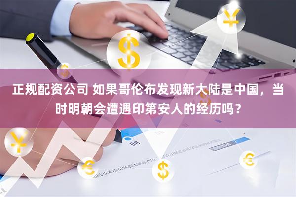 正规配资公司 如果哥伦布发现新大陆是中国，当时明朝会遭遇印第安人的经历吗？