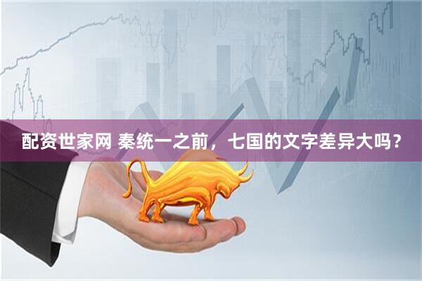 配资世家网 秦统一之前，七国的文字差异大吗？