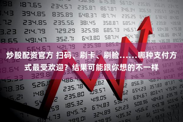 炒股配资官方 扫码、刷卡、刷脸……哪种支付方式最受欢迎？结果可能跟你想的不一样