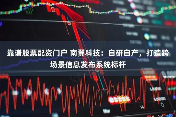 靠谱股票配资门户 南翼科技：自研自产，打造跨场景信息发布系统标杆