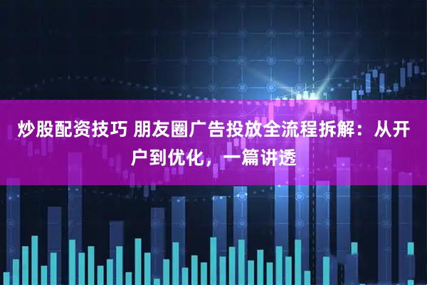 炒股配资技巧 朋友圈广告投放全流程拆解：从开户到优化，一篇讲透