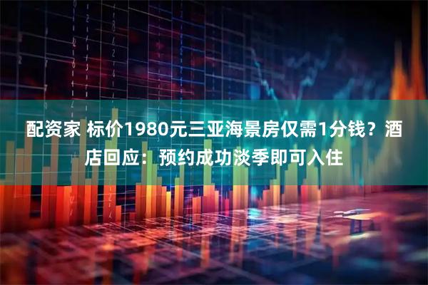 配资家 标价1980元三亚海景房仅需1分钱？酒店回应：预约成功淡季即可入住