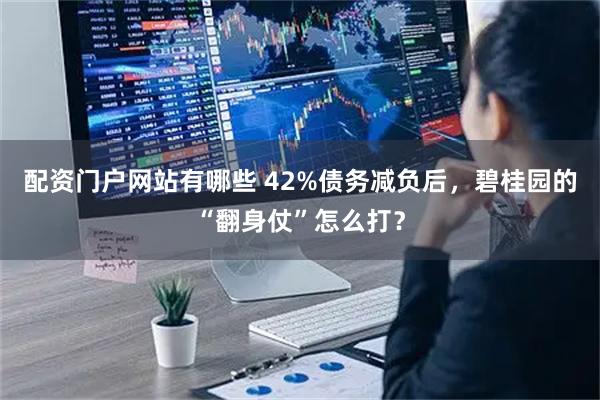 配资门户网站有哪些 42%债务减负后，碧桂园的“翻身仗”怎么打？