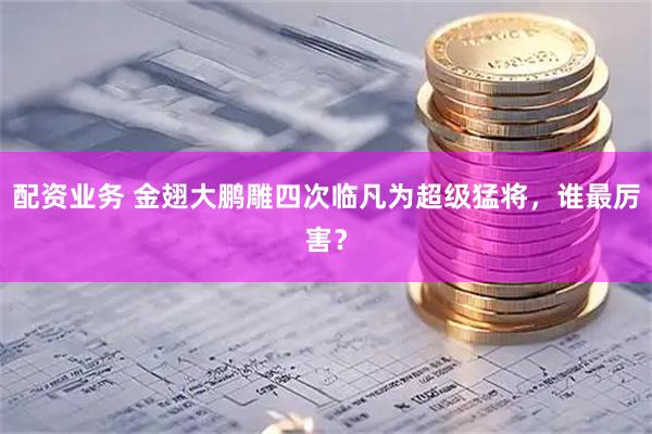 配资业务 金翅大鹏雕四次临凡为超级猛将，谁最厉害？