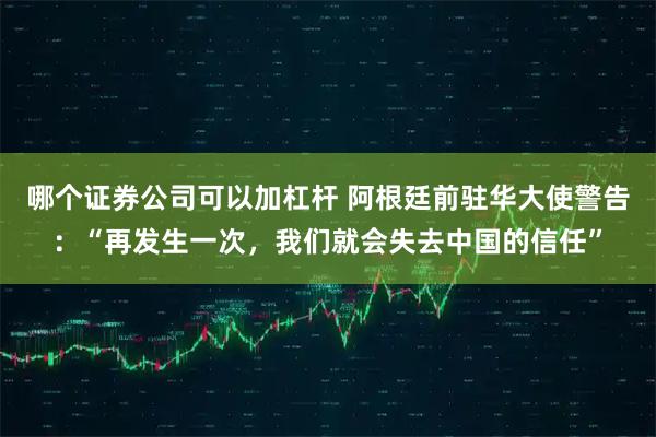 哪个证券公司可以加杠杆 阿根廷前驻华大使警告：“再发生一次，我们就会失去中国的信任”