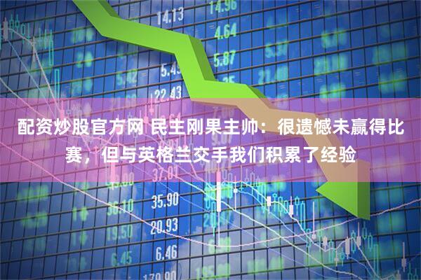 配资炒股官方网 民主刚果主帅：很遗憾未赢得比赛，但与英格兰交手我们积累了经验