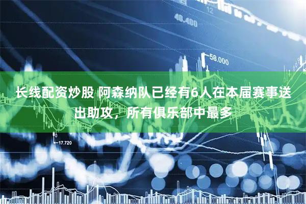 长线配资炒股 阿森纳队已经有6人在本届赛事送出助攻，所有俱乐部中最多