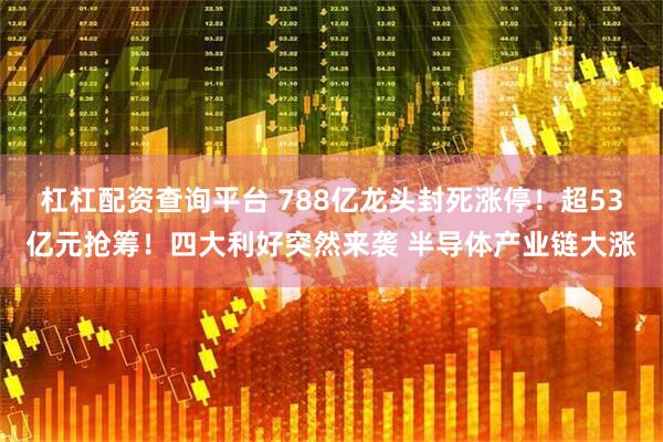 杠杠配资查询平台 788亿龙头封死涨停！超53亿元抢筹！四大利好突然来袭 半导体产业链大涨