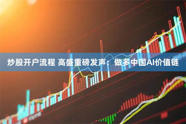 炒股开户流程 高盛重磅发声：做多中国AI价值链