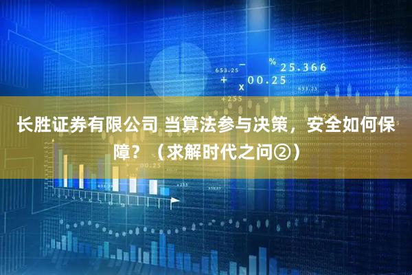 长胜证券有限公司 当算法参与决策，安全如何保障？（求解时代之问②）