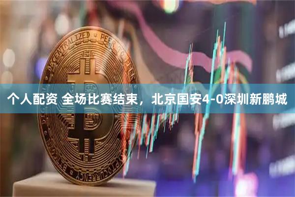个人配资 全场比赛结束，北京国安4-0深圳新鹏城