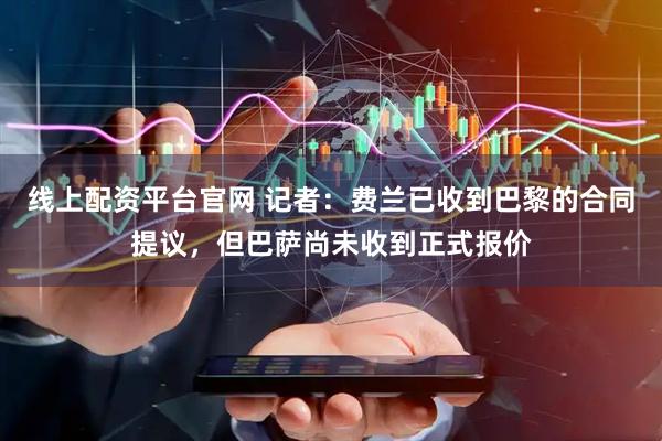 线上配资平台官网 记者：费兰已收到巴黎的合同提议，但巴萨尚未收到正式报价